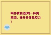 喝杯黄精酒(喝一杯黄精酒，提升身体免疫力)