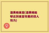 酒黄精美容(酒黄精能够达到美容效果的惊人效力)