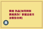 黄精 伪品(如何辨别黄精真伪？掌握这些方法帮你分辨)