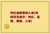 枸杞桑椹黄精人参(四味养生精华：枸杞、桑椹、黄精、人参)