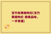 玉竹和黄精枸杞(玉竹黄精枸杞 健康品味，一手掌握)