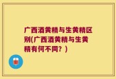 广西酒黄精与生黄精区别(广西酒黄精与生黄精有何不同？)
