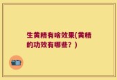 生黄精有啥效果(黄精的功效有哪些？)