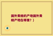 国外黄精的产地国外黄精产地在哪里？)