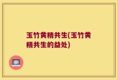 玉竹黄精共生(玉竹黄精共生的益处)