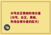 川芎白芷黄精熟地分量(川芎、白芷、黄精、熟地合理分量的配方)