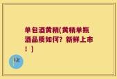 单包酒黄精(黄精单瓶酒品质如何？新鲜上市！)