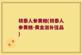 初泰人参黄精(初泰人参黄精-黄金滋补佳品)