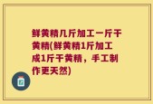 鲜黄精几斤加工一斤干黄精(鲜黄精1斤加工成1斤干黄精，手工制作更天然)
