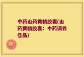 中药山药黄精胶囊(山药黄精胶囊：中药调养佳品)