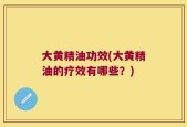 大黄精油功效(大黄精油的疗效有哪些？)