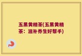 五黑黄精茶(五黑黄精茶：滋补养生好帮手)