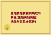 生地黄加黄精的功效与禁忌(生地黄加黄精：功效与禁忌全解析)
