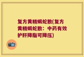 复方黄精蝎蛇散(复方黄精蝎蛇散：中药有效护肝降脂可降压)