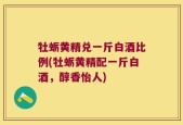 牡蛎黄精兑一斤白酒比例(牡蛎黄精配一斤白酒，醇香怡人)