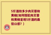 5斤酒放多少肉苁蓉和黄精(如何搭配肉苁蓉和黄精呈现5斤酒的最佳口感？)