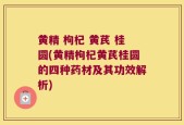 黄精 枸杞 黄芪 桂圆(黄精枸杞黄芪桂圆的四种药材及其功效解析)