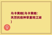 乌卡黄精(乌卡黄精：天然抗癌神草重现江湖)