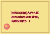 孙思邈黄精(古代名医孙思邈倡导运用黄精，有哪些功效？)