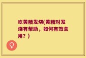 吃黄精发烧(黄精对发烧有帮助，如何有效食用？)