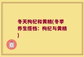 冬天枸杞和黄精(冬季养生搭档：枸杞与黄精)