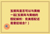玉屏风是否可以与黄精一起(玉屏风与黄精的搭配解析：完美搭配还是雷区组合？)