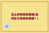 怎么辨别葛根黄精(如何区分葛根和黄精？)