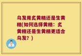 乌发用炙黄精还是生黄精(如何选择黄精：炙黄精还是生黄精更适合乌发？)