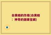 白黄精的作用(白黄精：神奇的健康宝藏)