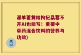 淫羊藿黄精枸杞桑葚不开AI也能写！重要中草药混合饮料的营养与功效)