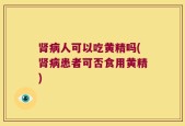 肾病人可以吃黄精吗(肾病患者可否食用黄精)