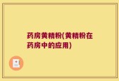 药房黄精粉(黄精粉在药房中的应用)