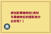 虎杖配黄精枸杞(虎杖与黄精枸杞的搭配有什么好处？)