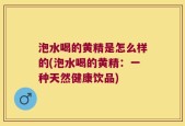 泡水喝的黄精是怎么样的(泡水喝的黄精：一种天然健康饮品)