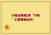 六味治黄精(用“六味”汇聚黄精治疗)