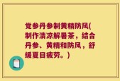 党参丹参制黄精防风(制作清凉解暑茶，结合丹参、黄精和防风，舒缓夏日疲劳。)