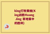 king打败黄精(King战胜Huang Jing 草地赛中的胜利)