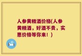人参黄精酒价格(人参黄精酒，好酒不贵，实惠价格等你来！)