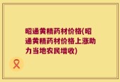 昭通黄精药材价格(昭通黄精药材价格上涨助力当地农民增收)