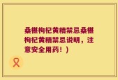 桑椹枸杞黄精禁忌桑椹枸杞黄精禁忌说明，注意安全用药！)