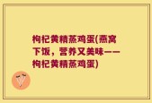 枸杞黄精蒸鸡蛋(燕窝下饭，营养又美味——枸杞黄精蒸鸡蛋)