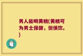 男人能喝黄精(黄精可为男士保健，但慎饮。)