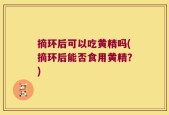 摘环后可以吃黄精吗(摘环后能否食用黄精？)