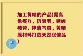 加工黄精的产品(提高免疫力，抗衰老，延缓疲劳，神清气爽，黄精原材料打造天然保健品)