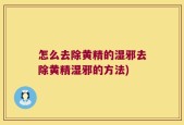 怎么去除黄精的湿邪去除黄精湿邪的方法)