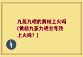 九蒸九晒的黄精上火吗(黄精九蒸九晒会导致上火吗？)