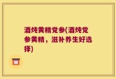 酒炖黄精党参(酒炖党参黄精，滋补养生好选择)