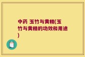 中药 玉竹与黄精(玉竹与黄精的功效和用途)