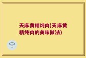 天麻黄精炖肉(天麻黄精炖肉的美味做法)