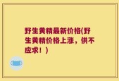 野生黄精最新价格(野生黄精价格上涨，供不应求！)